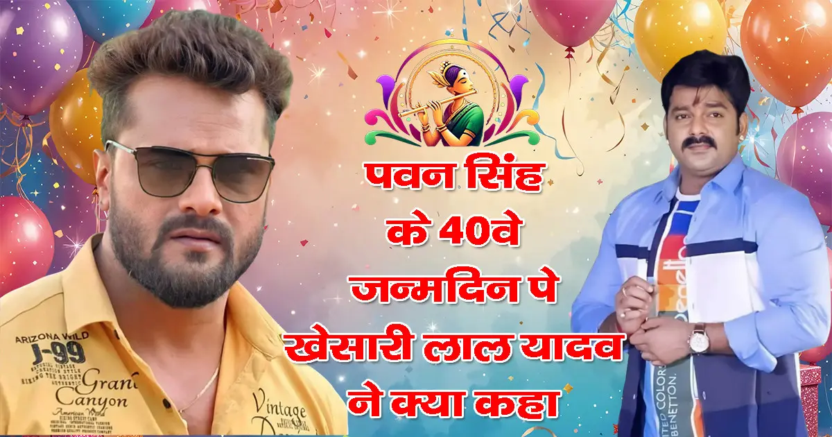 Pawan Singh के जन्मदिन पर Khesari Lal Yadav का बड़ा बयान: 'वो बुलाएंगे तो जरूर जाऊंगा